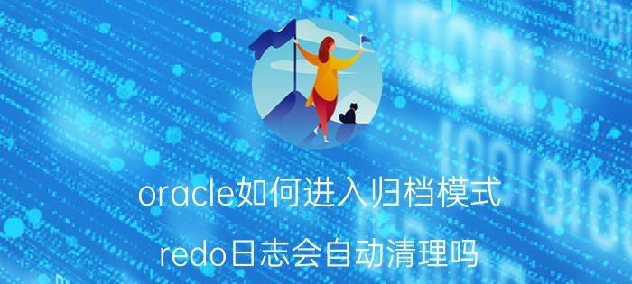 oracle如何进入归档模式 redo日志会自动清理吗？